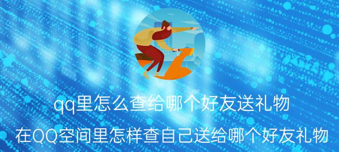 qq里怎么查给哪个好友送礼物 在QQ空间里怎样查自己送给哪个好友礼物？